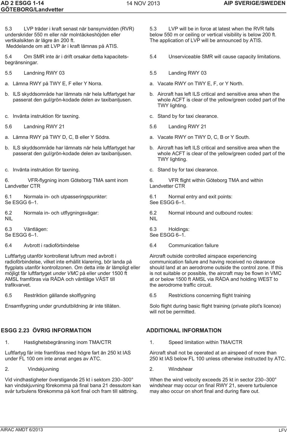 The application of LVP will be announced by ATIS. 5.4 Unserviceable SMR will cause capacity limitations. 5.5 Landning RWY 03 5.5 Landing RWY 03 a. Lämna RWY på TWY E, F eller Y Norra. a. Vacate RWY on TWY E, F, or Y North.