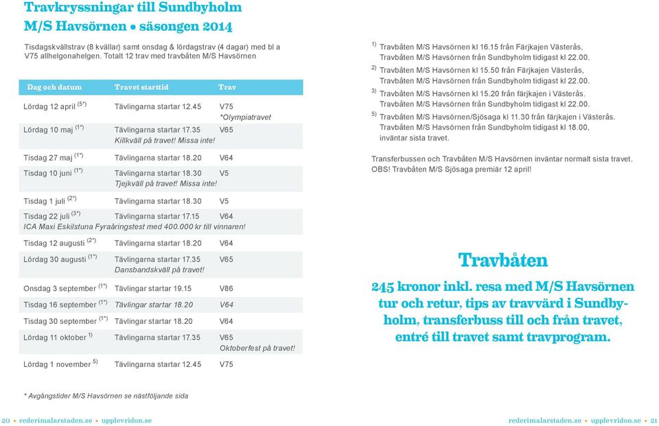 35 V65 Killkväll på travet! Missa inte! Tisdag 27 maj (1*) Tävlingarna startar 18.20 V64 Tisdag 10 juni (1*) Tävlingarna startar 18.30 V5 Tjejkväll på travet! Missa inte! 1) Travbåten M/S Havsörnen kl 16.