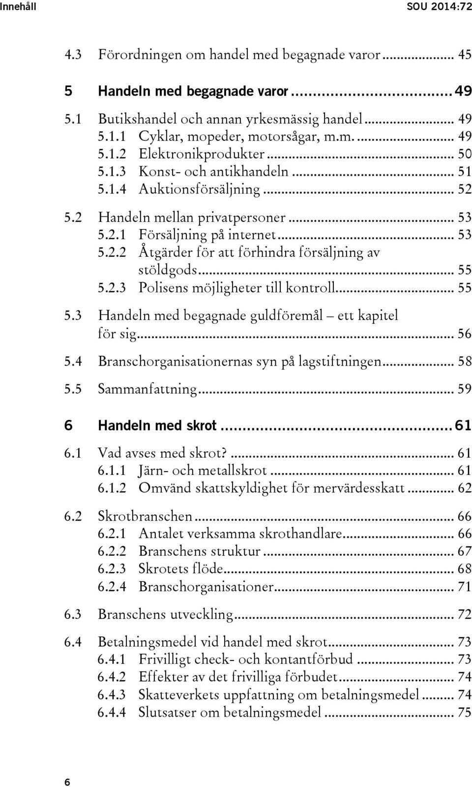 .. 55 5.2.3 Polisens möjligheter till kontroll... 55 5.3 Handeln med begagnade guldföremål ett kapitel för sig... 56 5.4 Branschorganisationernas syn på lagstiftningen... 58 5.5 Sammanfattning.