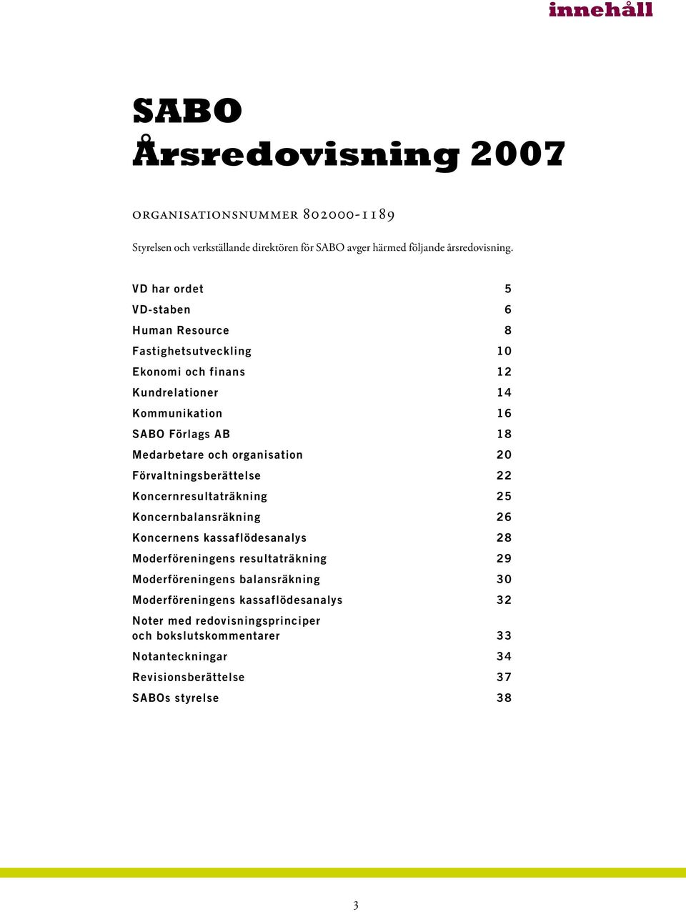 organisation 20 Förvaltningsberättelse 22 Koncernresultaträkning 25 Koncernbalansräkning 26 Koncernens kassaflödesanalys 28 Moderföreningens resultaträkning 29