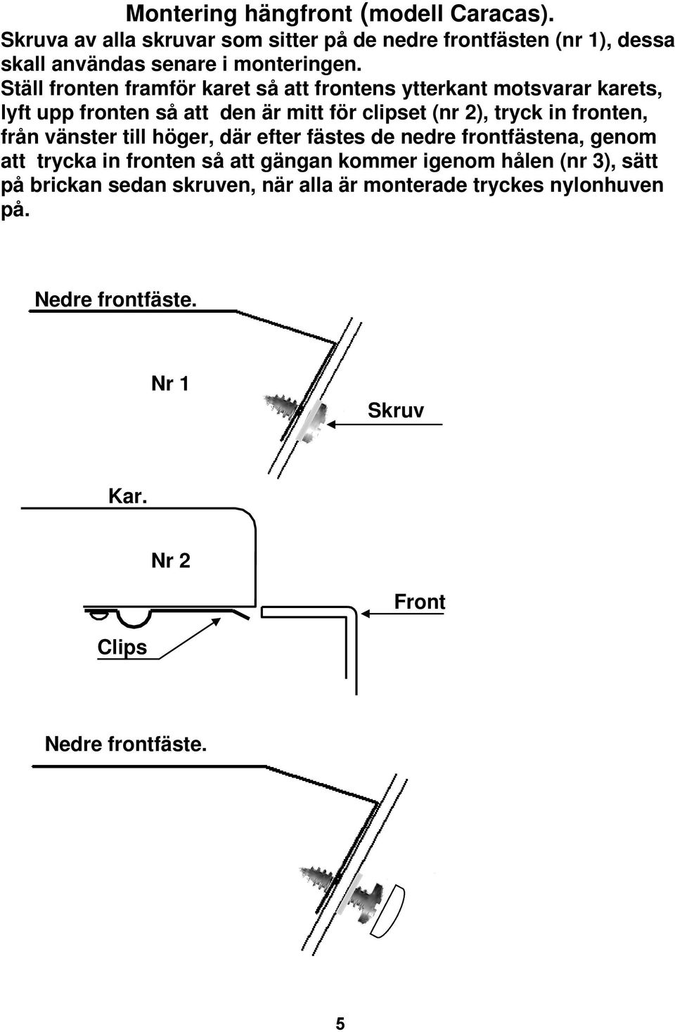 Ställ fronten framför karet så att frontens ytterkant motsvarar karets, lyft upp fronten så att den är mitt för clipset (nr 2), tryck in