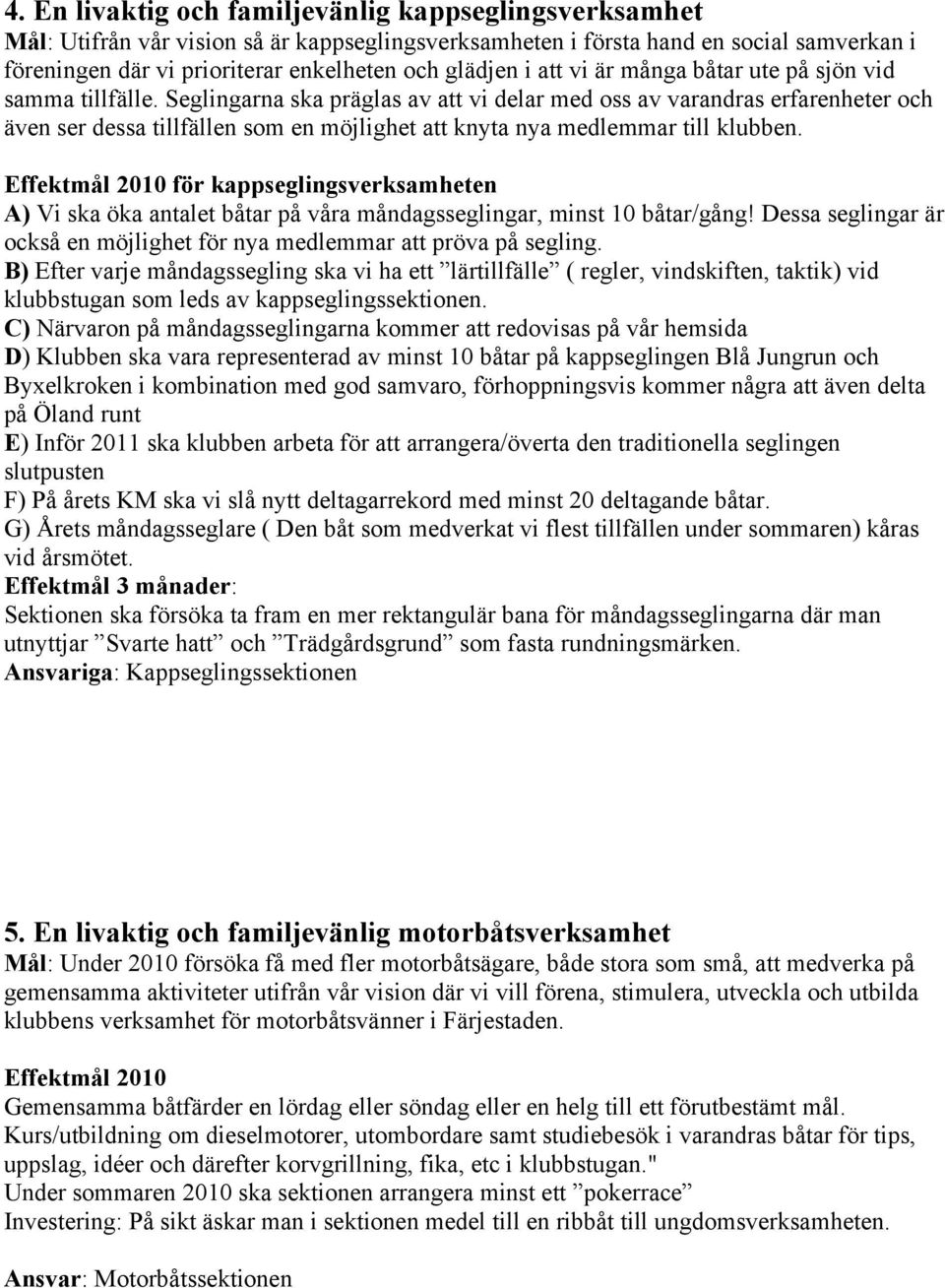 Seglingarna ska präglas av att vi delar med oss av varandras erfarenheter och även ser dessa tillfällen som en möjlighet att knyta nya medlemmar till klubben.