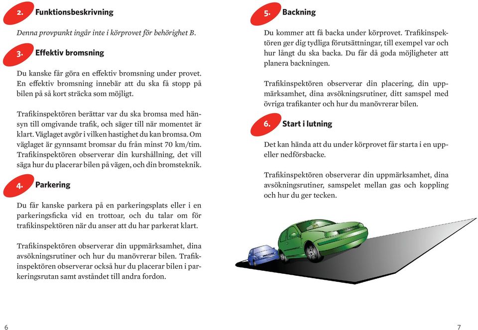 Trafikinspektören berättar var du ska bromsa med hänsyn till omgivande trafik, och säger till när momentet är klart. Väglaget avgör i vilken hastighet du kan bromsa.