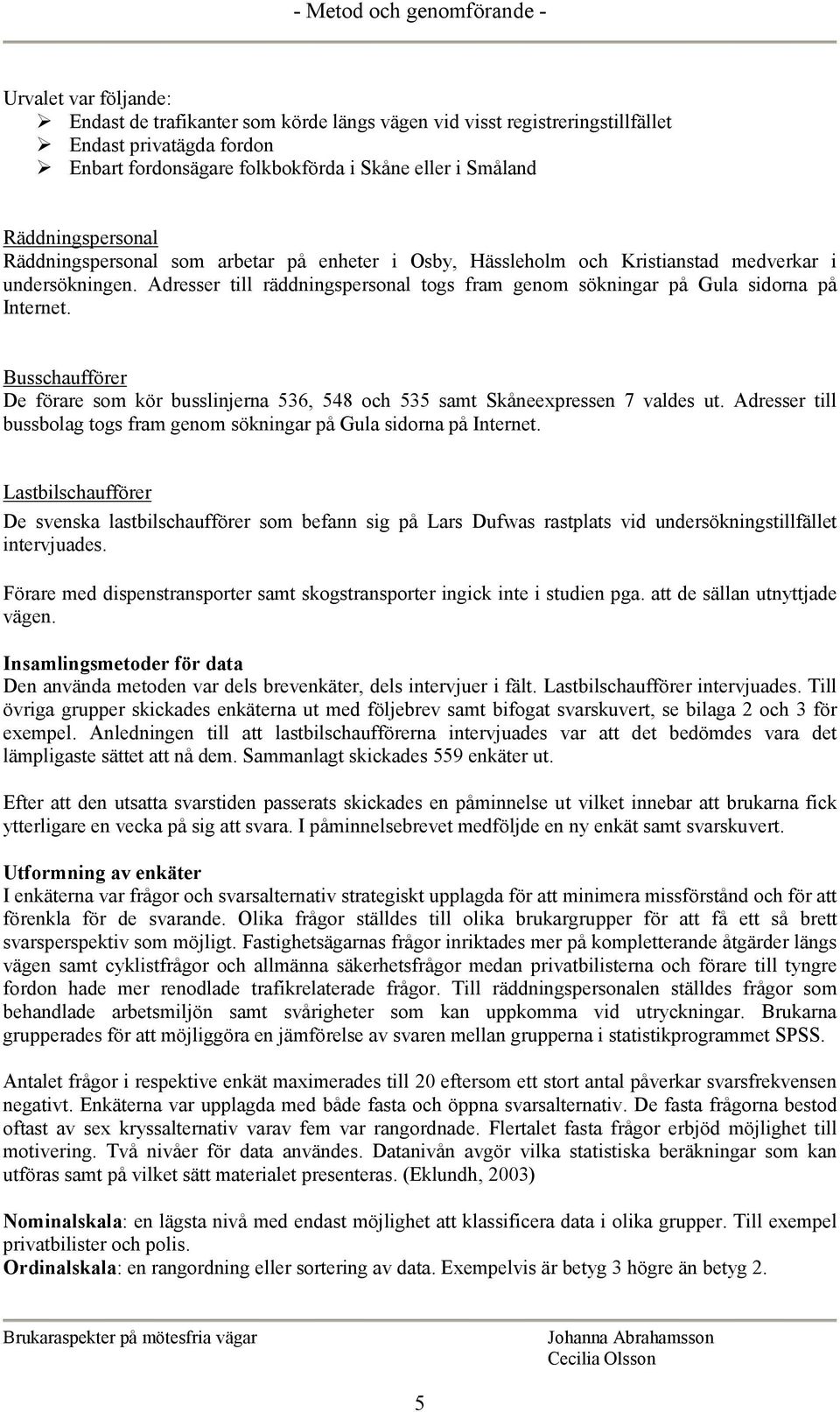 Adresser till räddningspersonal togs fram genom sökningar på Gula sidorna på Internet. Busschaufförer De förare som kör busslinjerna 536, 548 och 535 samt Skåneexpressen 7 valdes ut.