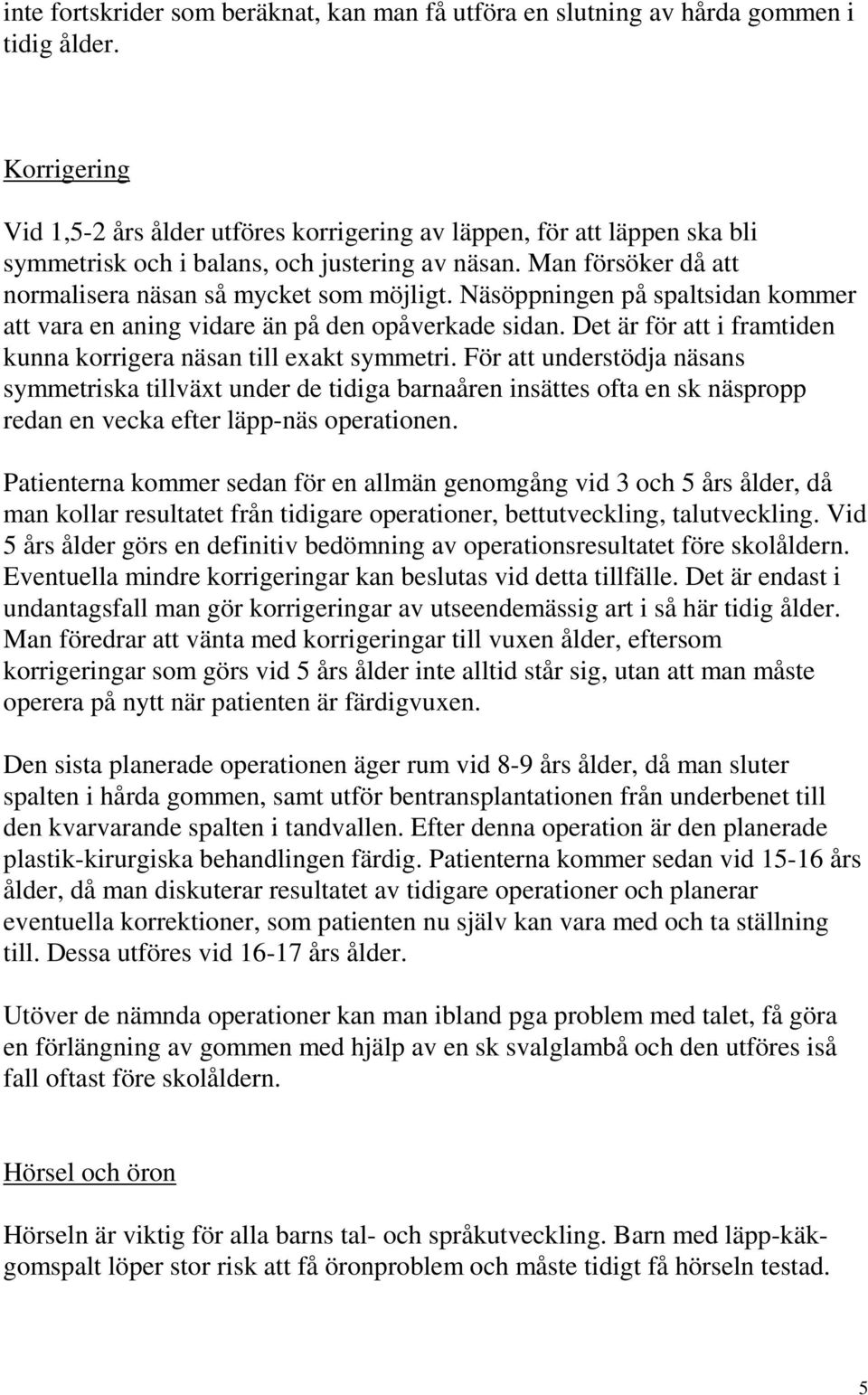 Näsöppningen på spaltsidan kommer att vara en aning vidare än på den opåverkade sidan. Det är för att i framtiden kunna korrigera näsan till exakt symmetri.