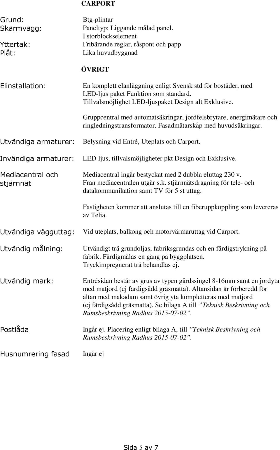 Tillvalsmöjlighet LED-ljuspaket Design alt Exklusive. Gruppcentral med automatsäkringar, jordfelsbrytare, energimätare och ringledningstransformator. Fasadmätarskåp med huvudsäkringar.