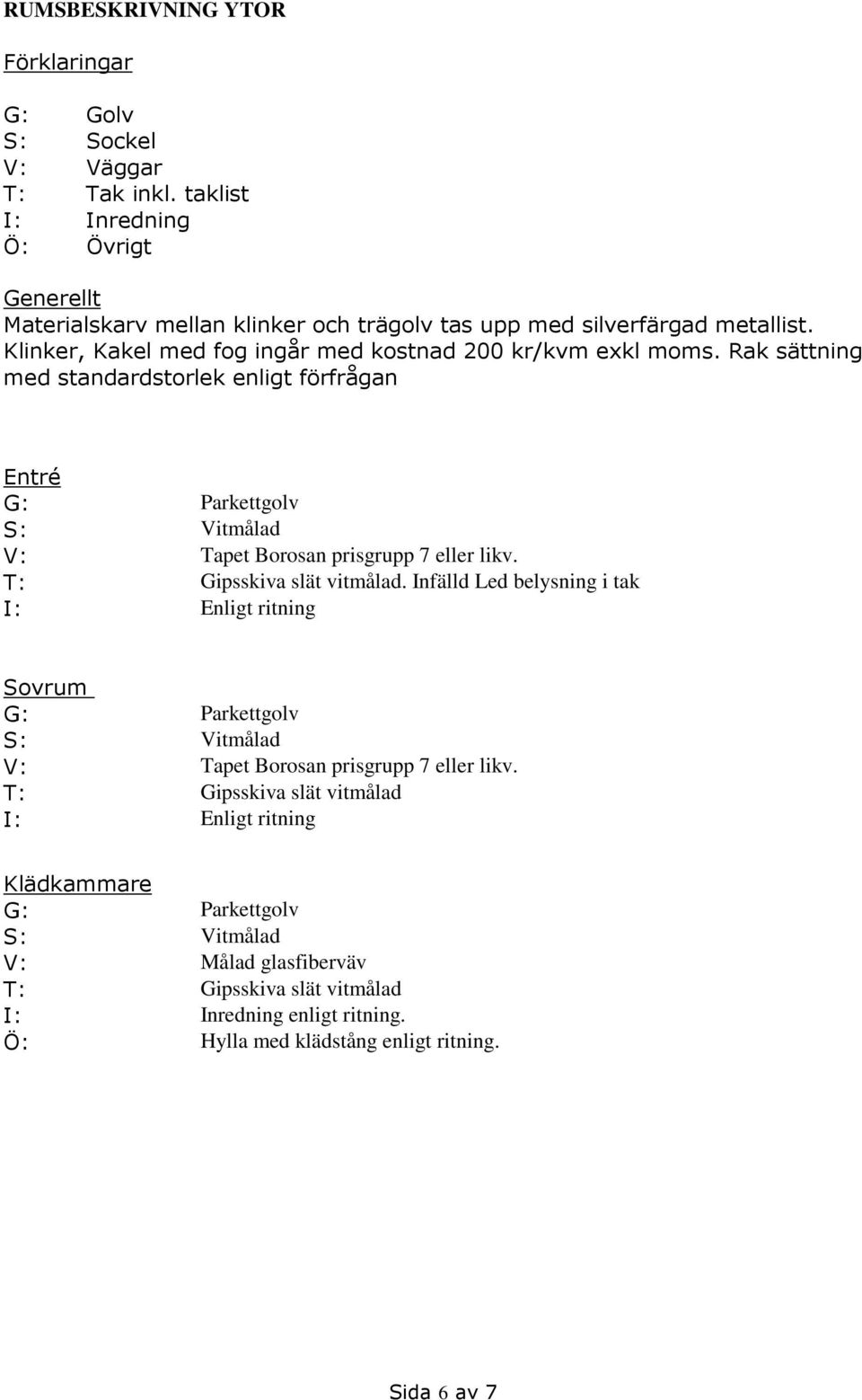 Klinker, Kakel med fog ingår med kostnad 200 kr/kvm exkl moms. Rak sättning med standardstorlek enligt förfrågan Entré V: Tapet Borosan prisgrupp 7 eller likv.