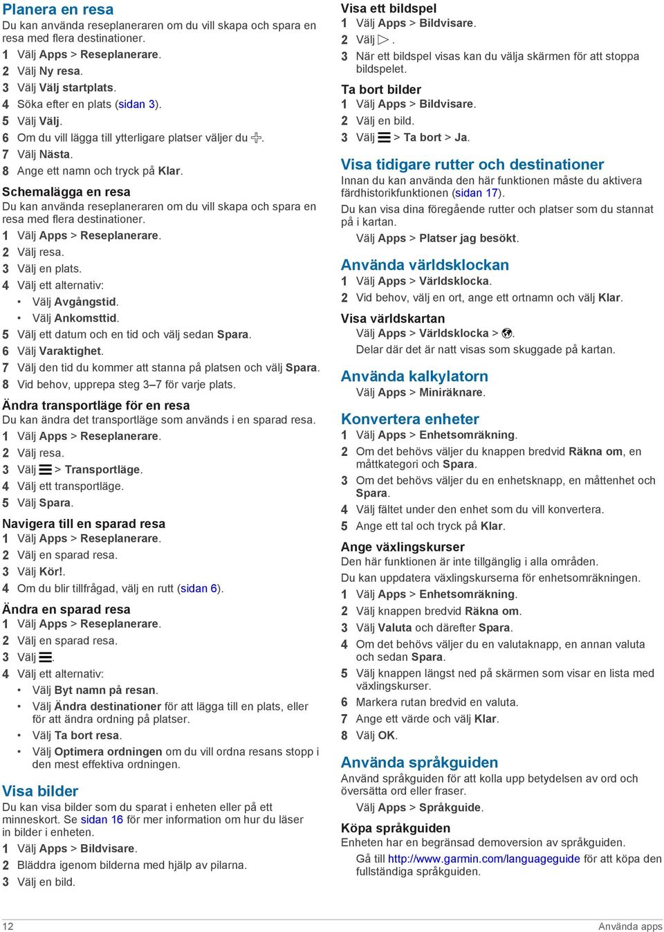 Schemalägga en resa Du kan använda reseplaneraren om du vill skapa och spara en resa med flera destinationer. 1 Välj Apps > Reseplanerare. 2 Välj resa. 3 Välj en plats.