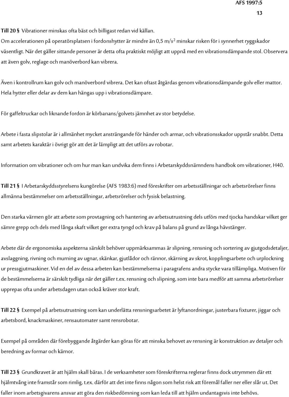 När det gäller sittande personer är detta ofta praktiskt möjligt att uppnå med en vibrationsdämpande stol. Observera att även golv, reglage och manöverbord kan vibrera.