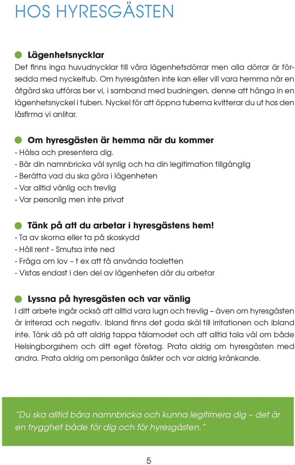 Nyckel för att öppna tuberna kvitterar du ut hos den låsfirma vi anlitar. Om hyresgästen är hemma när du kommer - Hälsa och presentera dig.