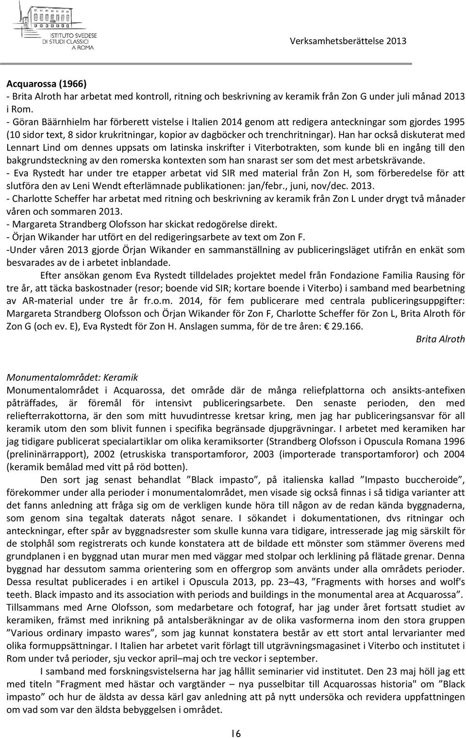 Han har också diskuterat med Lennart Lind om dennes uppsats om latinska inskrifter i Viterbotrakten, som kunde bli en ingång till den bakgrundsteckning av den romerska kontexten som han snarast ser