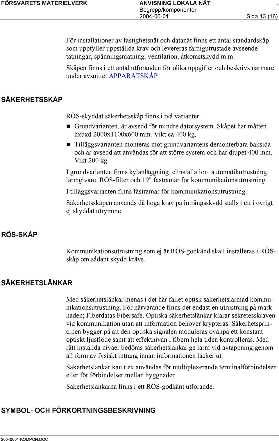 ! Grundvarianten, är avsedd för mindre datorsystem. Skåpet har måtten hxbxd 2000x1100x600 mm. Vikt ca 400 kg.