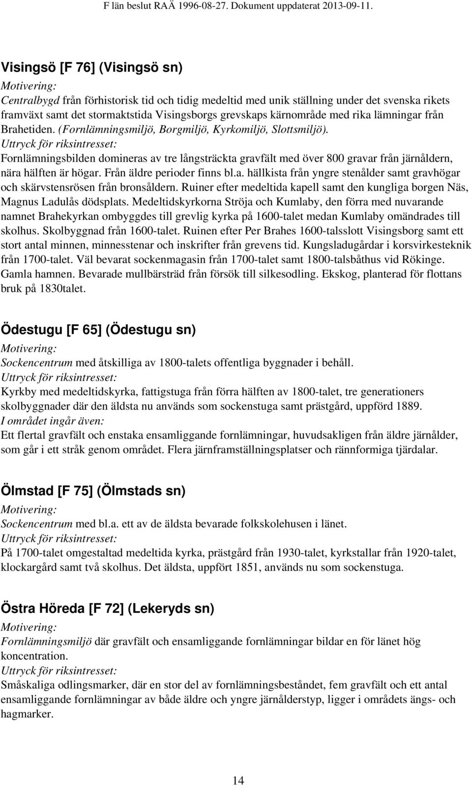 Fornlämningsbilden domineras av tre långsträckta gravfält med över 800 gravar från järnåldern, nära hälften är högar. Från äldre perioder finns bl.a. hällkista från yngre stenålder samt gravhögar och skärvstensrösen från bronsåldern.