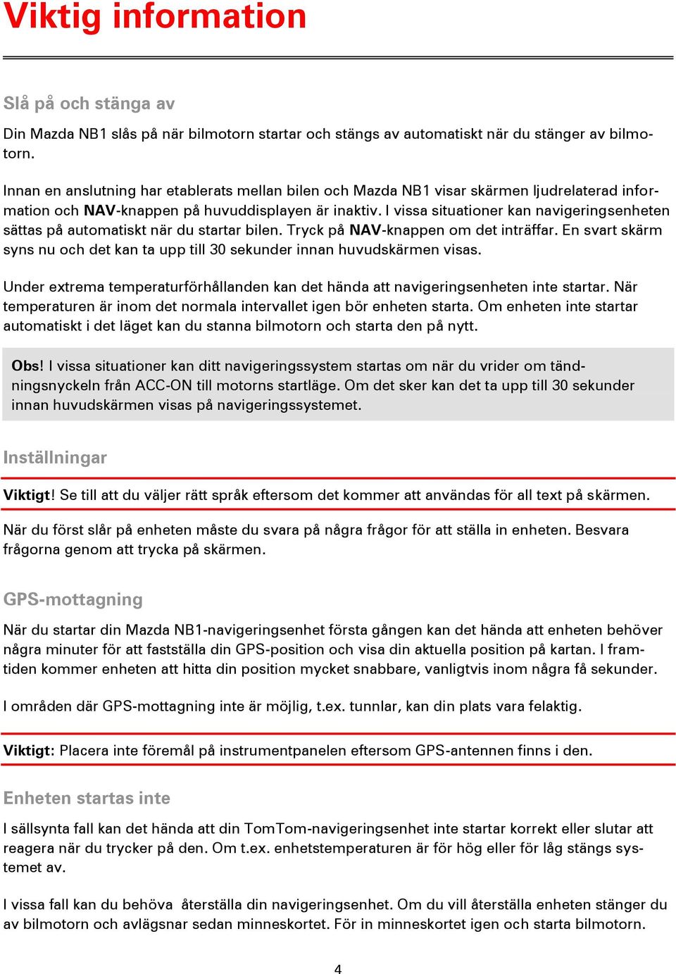 I vissa situationer kan navigeringsenheten sättas på automatiskt när du startar bilen. Tryck på NAV-knappen om det inträffar.