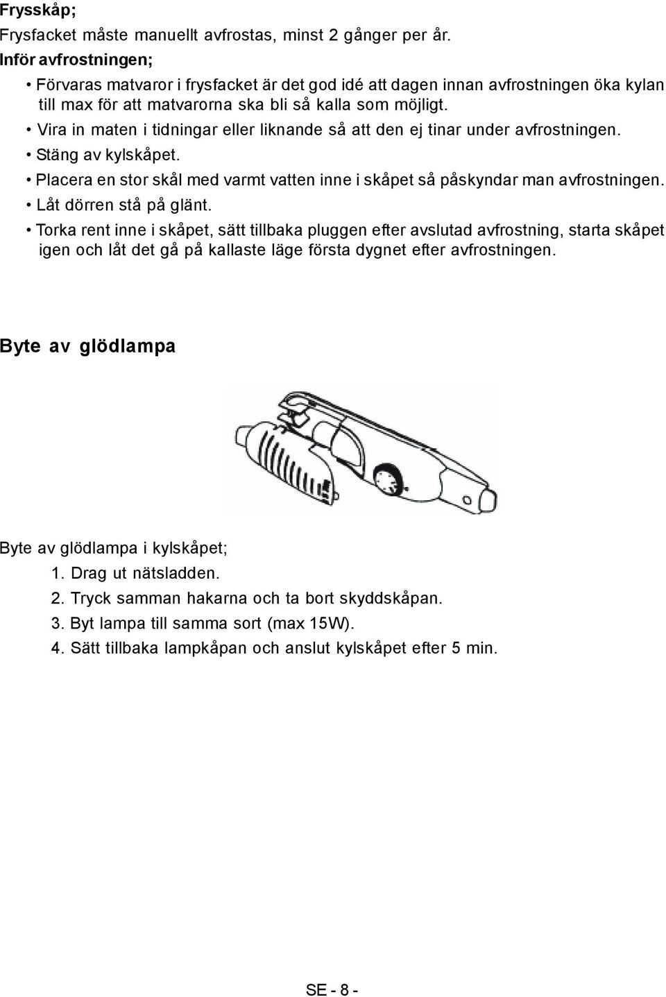 Vira in maten i tidningar eller liknande så att den ej tinar under avfrostningen. Stäng av kylskåpet. Placera en stor skål med varmt vatten inne i skåpet så påskyndar man avfrostningen.