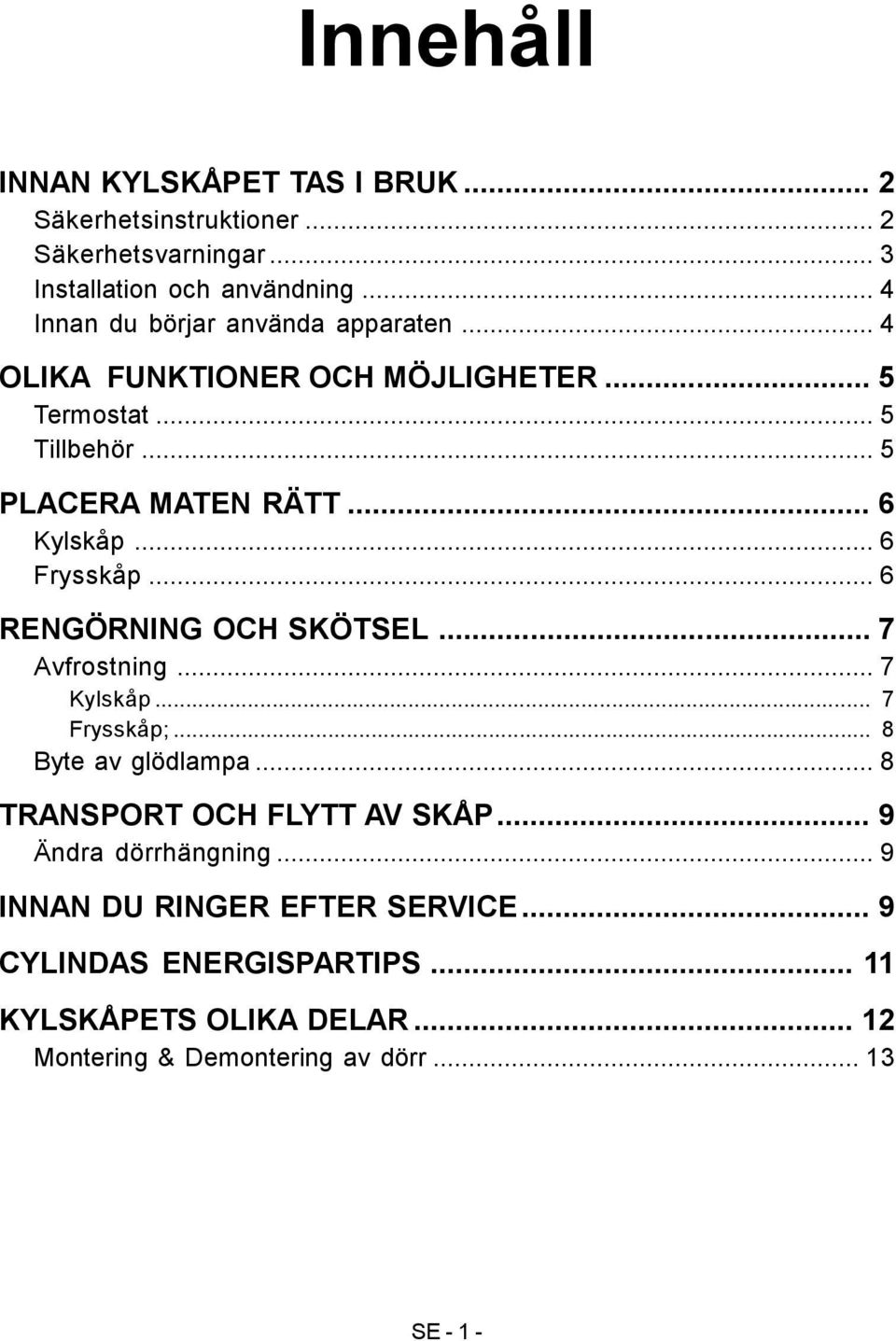 .. 6 Frysskåp... 6 RENGÖRNING OCH SKÖTSEL... 7 Avfrostning... 7 Kylskåp... 7 Frysskåp;... 8 Byte av glödlampa... 8 TRANSPORT OCH FLYTT AV SKÅP.