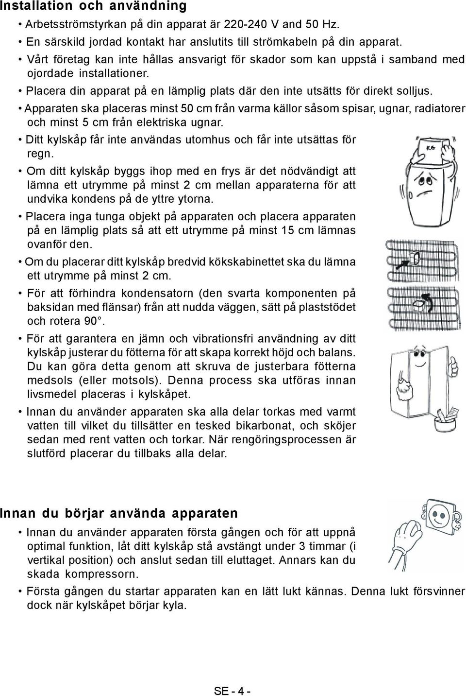 Apparaten ska placeras minst 50 cm från varma källor såsom spisar, ugnar, radiatorer och minst 5 cm från elektriska ugnar. Ditt kylskåp får inte användas utomhus och får inte utsättas för regn.