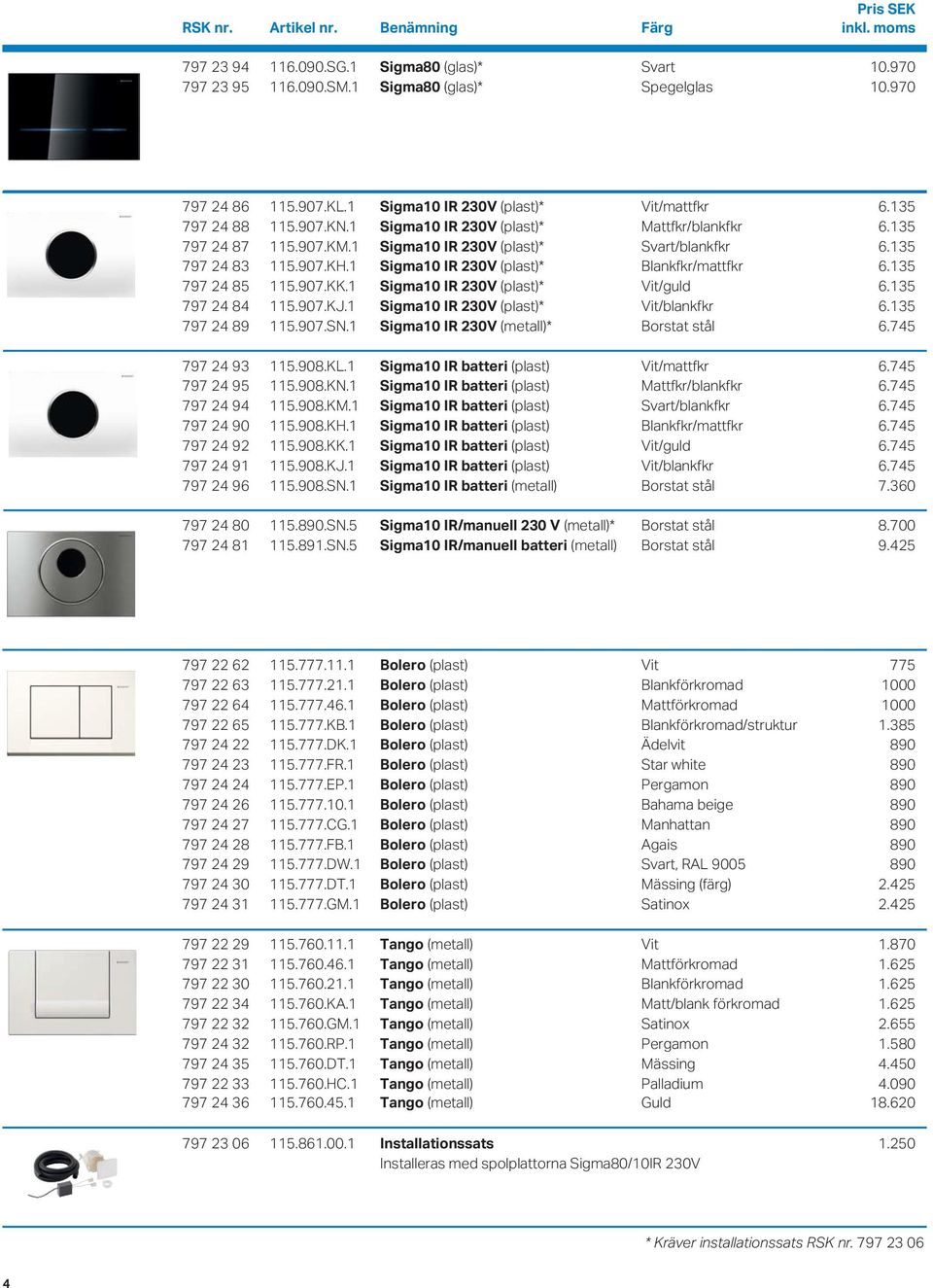 135 797 24 85 115.907.KK.1 Sigma10 IR 230V (plast)* Vit/guld 6.135 797 24 84 115.907.KJ.1 Sigma10 IR 230V (plast)* Vit/blankfkr 6.135 797 24 89 115.907.SN.1 Sigma10 IR 230V (metall)* Borstat stål 6.