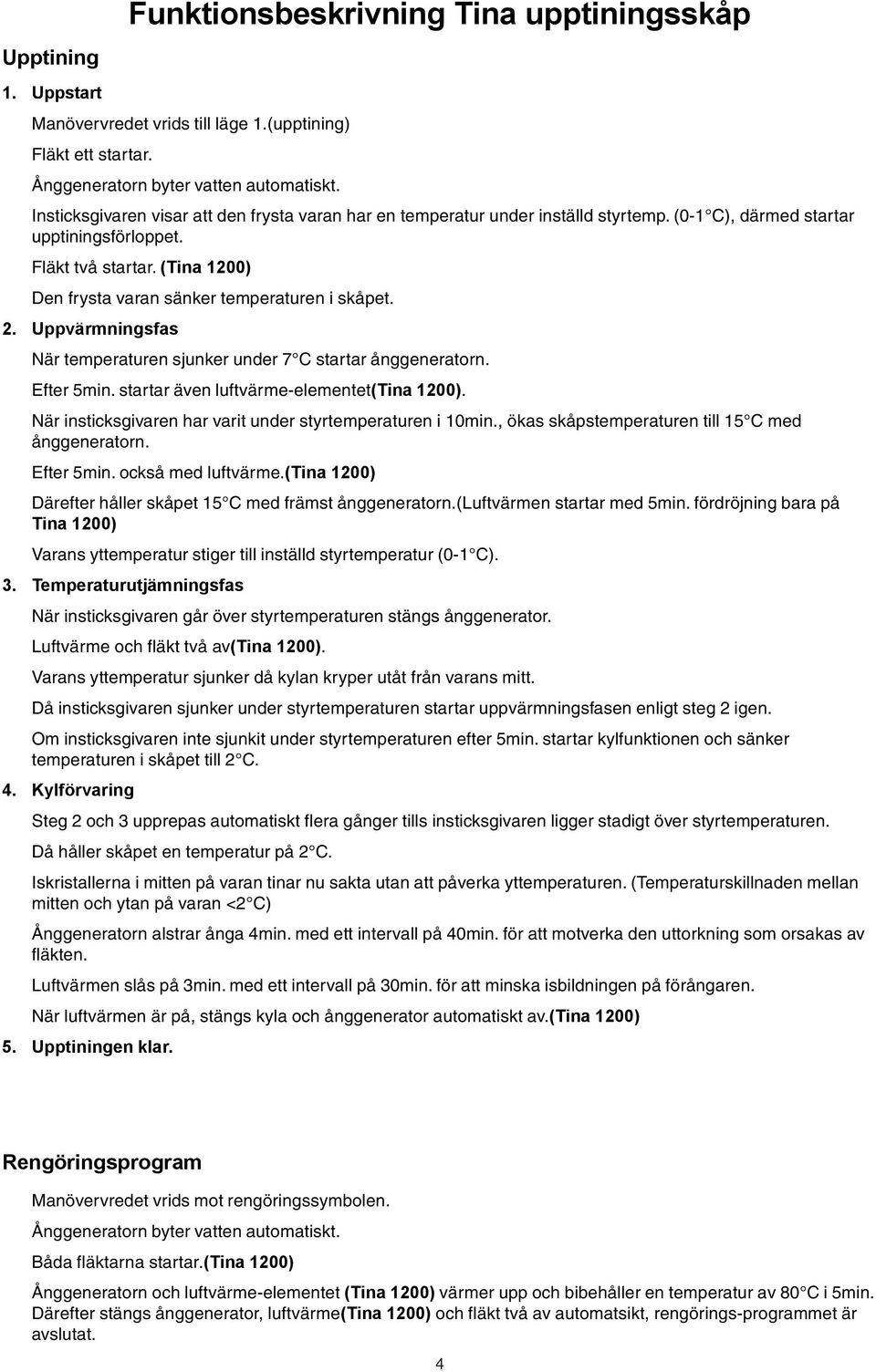 (Tina 1200) Den frysta varan sänker temperaturen i skåpet. 2. Uppvärmningsfas När temperaturen sjunker under 7 C startar ånggeneratorn. Efter 5min. startar även luftvärme-elementet(tina 1200).