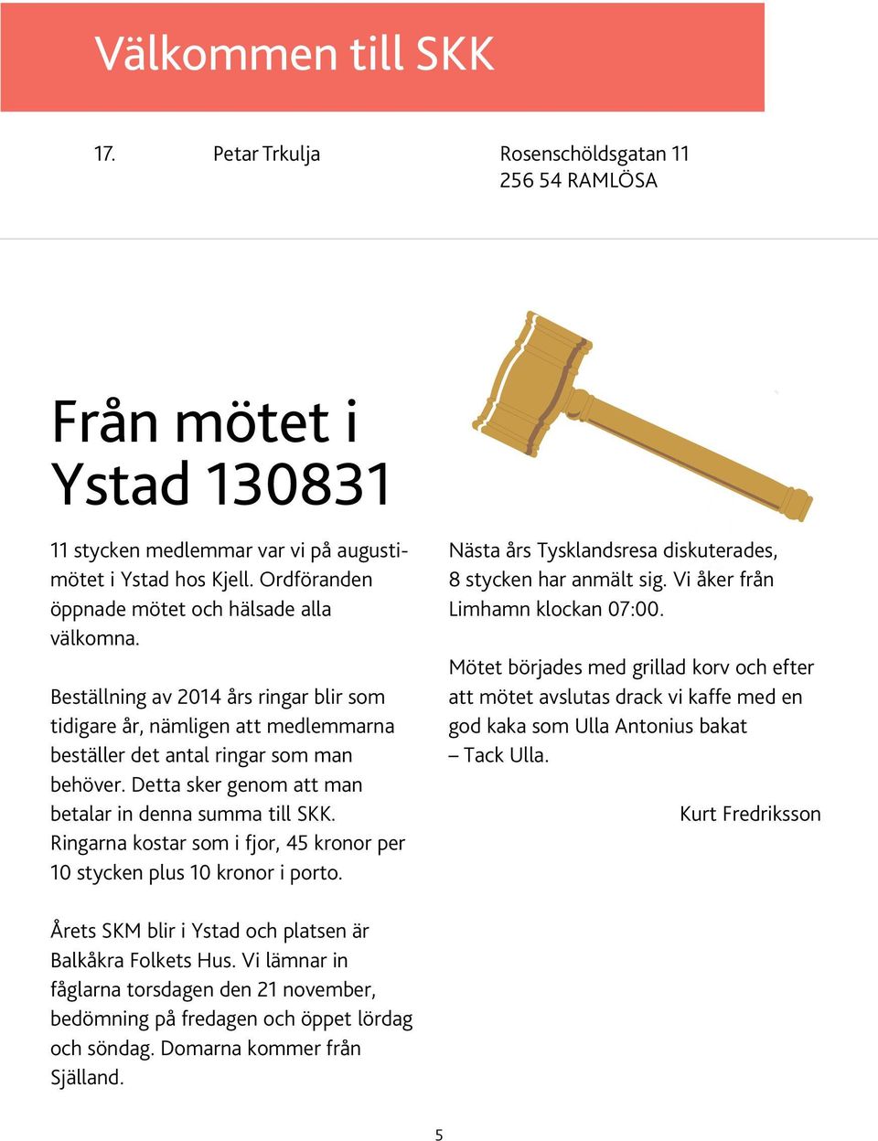 Detta sker genom att man betalar in denna summa till SKK. Ringarna kostar som i fjor, 45 kronor per 10 stycken plus 10 kronor i porto. Nästa års Tysklandsresa diskuterades, 8 stycken har anmält sig.