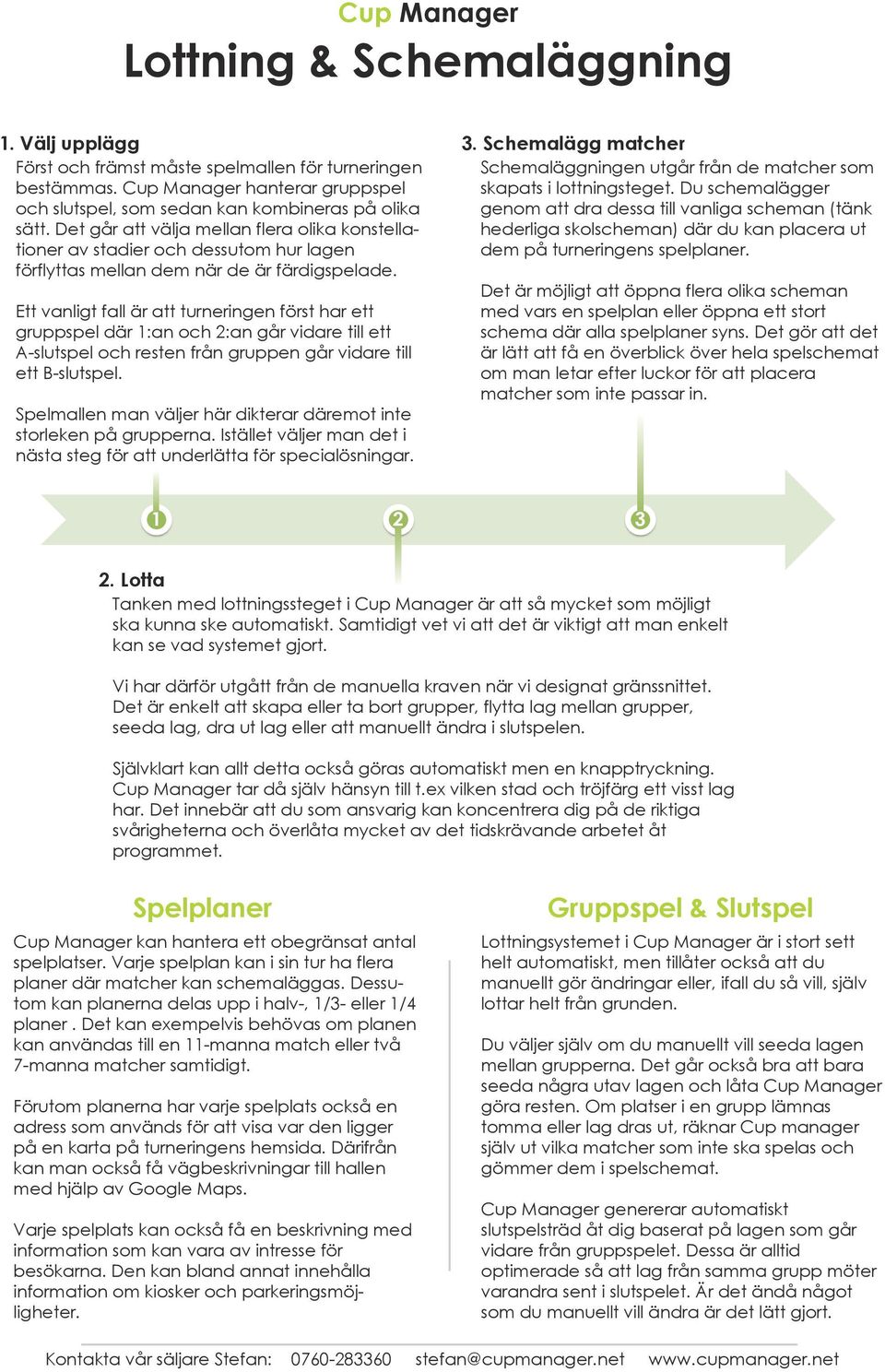 Ett vanligt fall är att turneringen först har ett gruppspel där 1:an och 2:an går vidare till ett A-slutspel och resten från gruppen går vidare till ett B-slutspel.