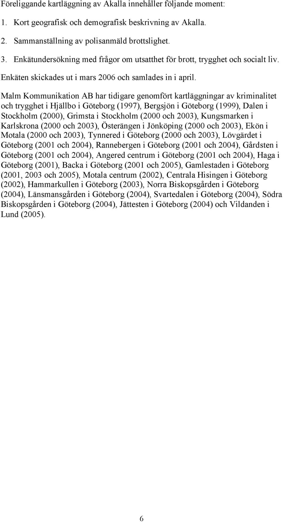 Malm Kommunikation AB har tidigare genomfört kartläggningar av kriminalitet och trygghet i Hjällbo i Göteborg (), Bergsjön i Göteborg (), Dalen i Stockholm (), Grimsta i Stockholm ( och ),