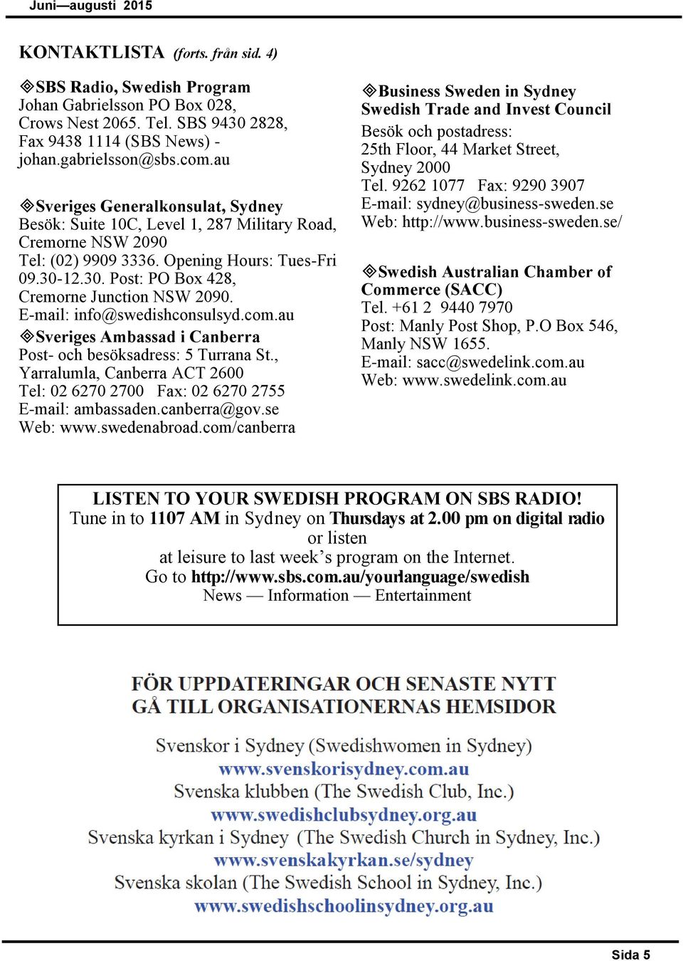 E-mail: info@swedishconsulsyd.com.au Sveriges Ambassad i Canberra Post- och besöksadress: 5 Turrana St., Yarralumla, Canberra ACT 2600 Tel: 02 6270 2700 Fax: 02 6270 2755 E-mail: ambassaden.