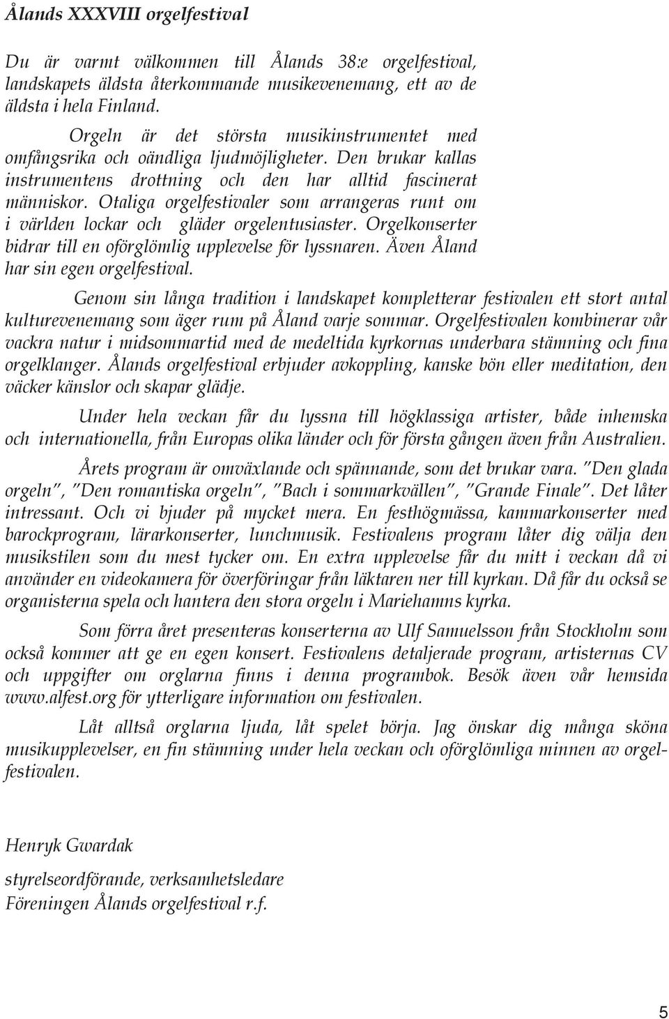 Otaliga orgelfestivaler som arrangeras runt om i världen lockar och gläder orgelentusiaster. Orgelkonserter bidrar till en oförglömlig upplevelse för lyssnaren. Även Åland har sin egen orgelfestival.