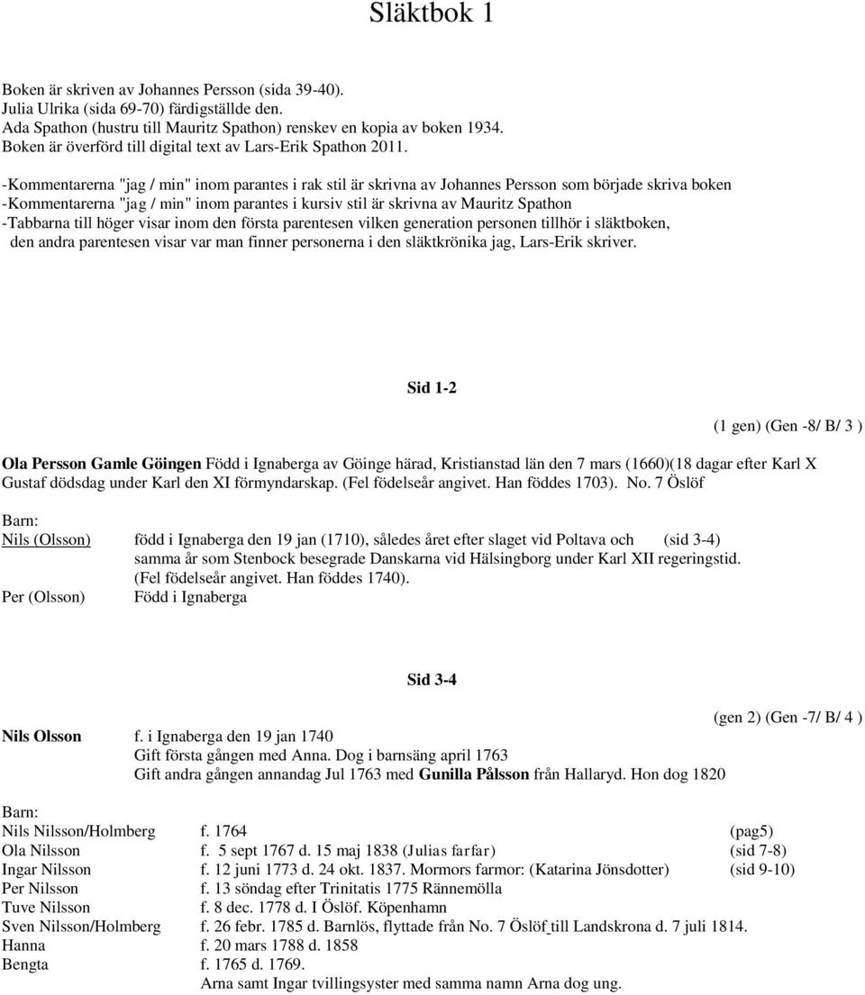 -Kommentarerna "jag / min" inom parantes i rak stil är skrivna av Johannes Persson som började skriva boken -Kommentarerna "jag / min" inom parantes i kursiv stil är skrivna av Mauritz Spathon