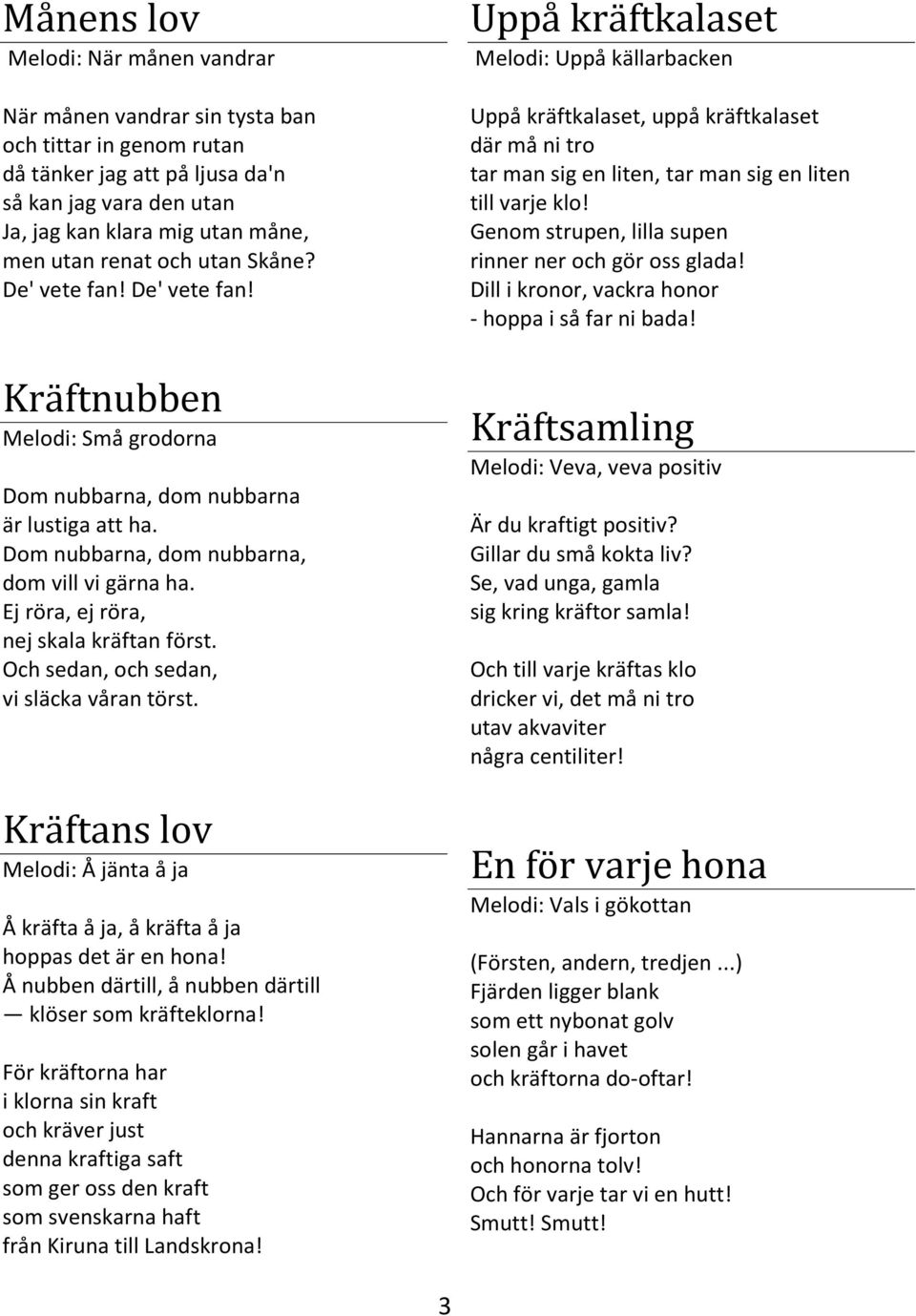 Ej röra, ej röra, nej skala kräftan först. Och sedan, och sedan, vi släcka våran törst. Kräftans lov Melodi: Å jänta å ja Å kräfta å ja, å kräfta å ja hoppas det är en hona!