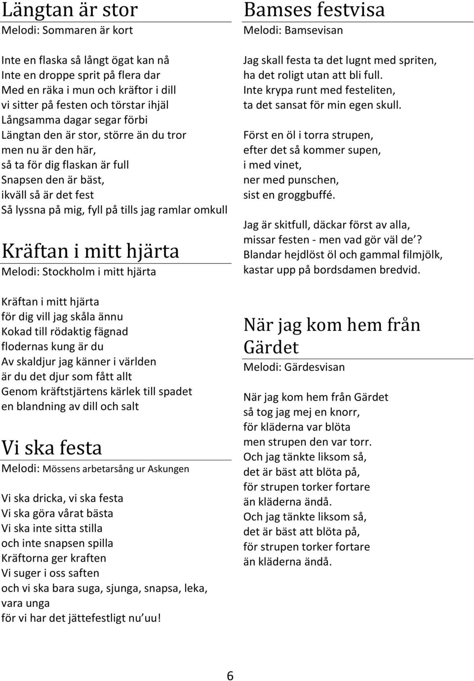 Kräftan i mitt hjärta Melodi: Stockholm i mitt hjärta Kräftan i mitt hjärta för dig vill jag skåla ännu Kokad till rödaktig fägnad flodernas kung är du Av skaldjur jag känner i världen är du det djur