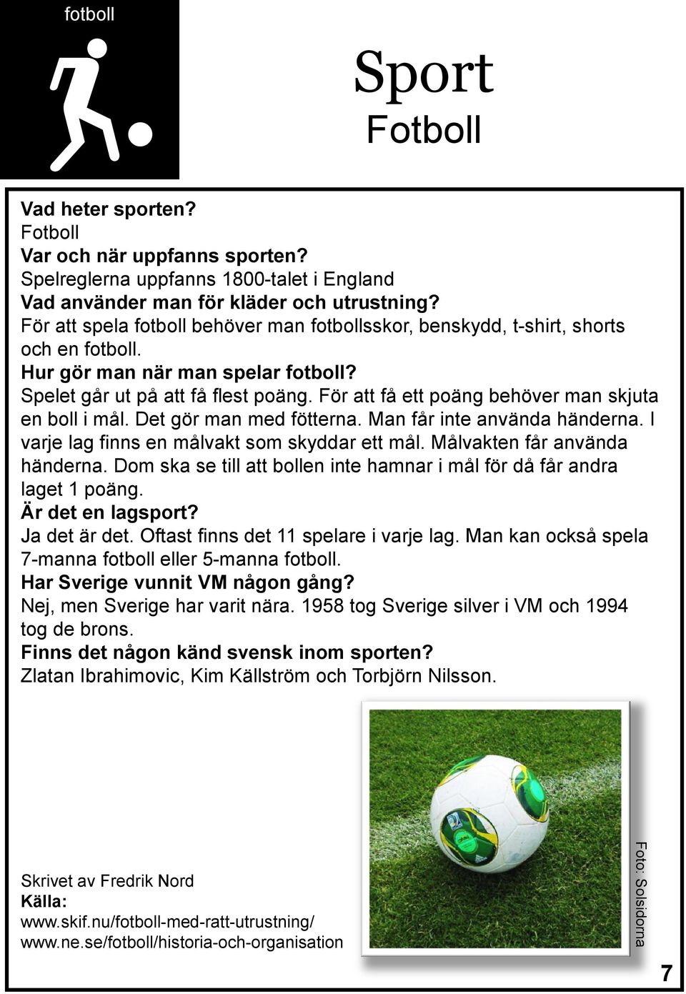 För att få ett poäng behöver man skjuta en boll i mål. Det gör man med fötterna. Man får inte använda händerna. I varje lag finns en målvakt som skyddar ett mål. Målvakten får använda händerna.