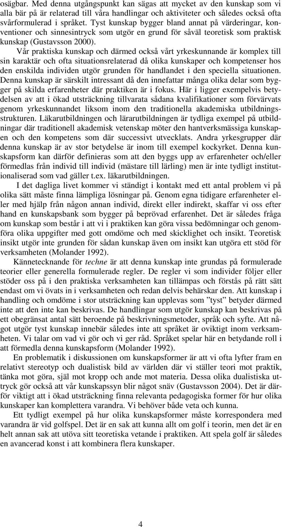 Vår praktiska kunskap och därmed också vårt yrkeskunnande är komplex till sin karaktär och ofta situationsrelaterad då olika kunskaper och kompetenser hos den enskilda individen utgör grunden för