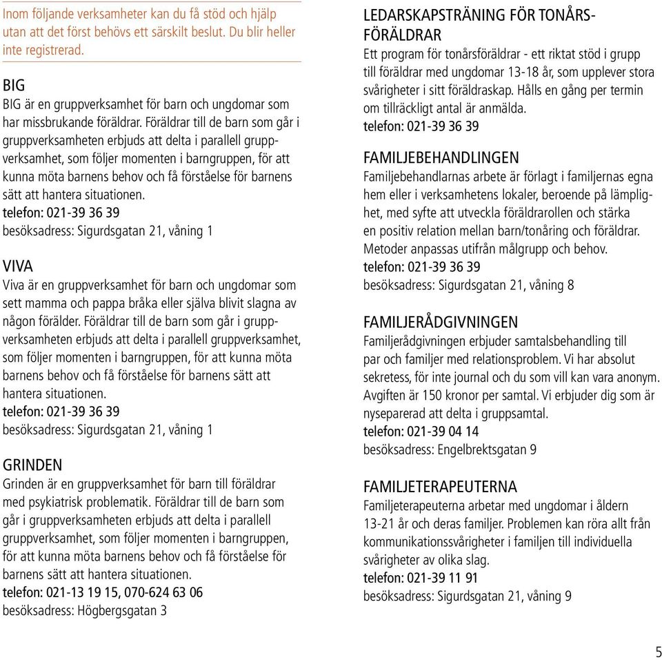 Föräldrar till de barn som går i gruppverksamheten erbjuds att delta i parallell gruppverksamhet, som följer momenten i barngruppen, för att kunna möta barnens behov och få förståelse för barnens