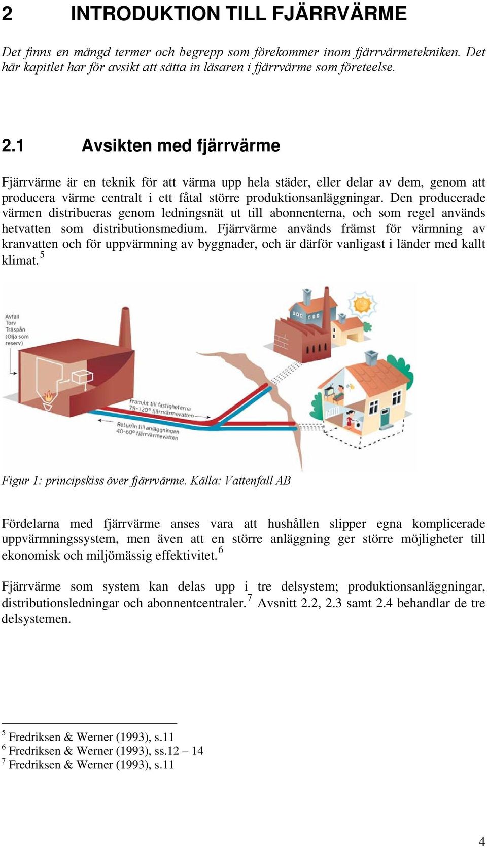 Den producerade värmen distribueras genom ledningsnät ut till abonnenterna, och som regel används hetvatten som distributionsmedium.