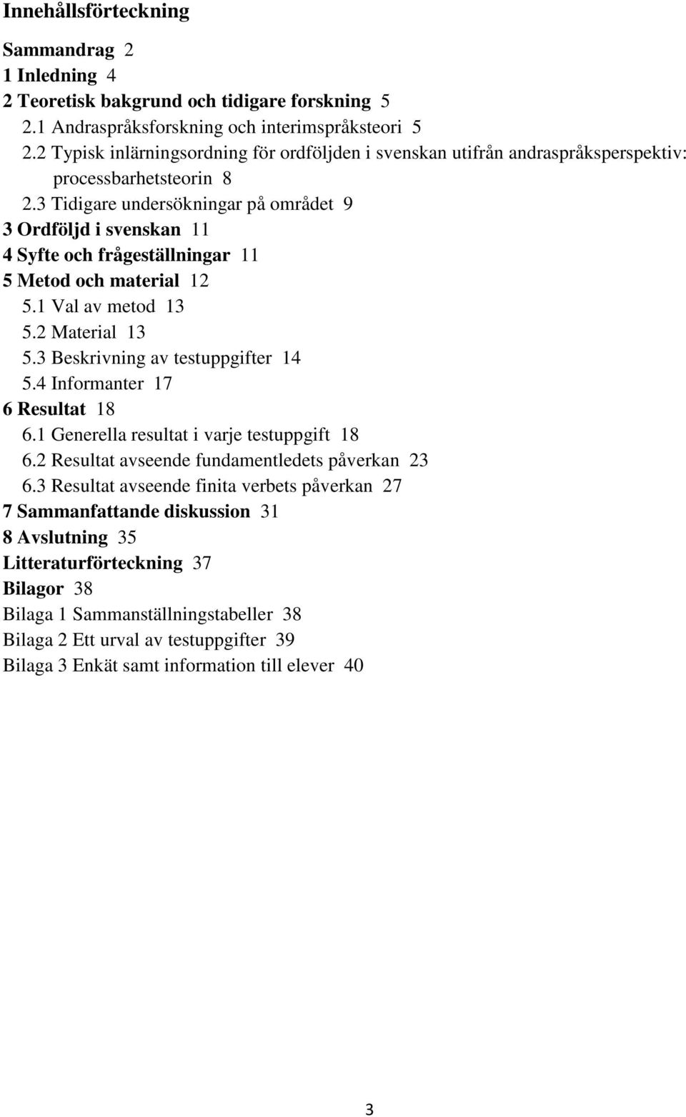 3 Tidigare undersökningar på området 9 3 Ordföljd i svenskan 11 4 Syfte och frågeställningar 11 5 Metod och material 12 5.1 Val av metod 13 5.2 Material 13 5.3 Beskrivning av testuppgifter 14 5.