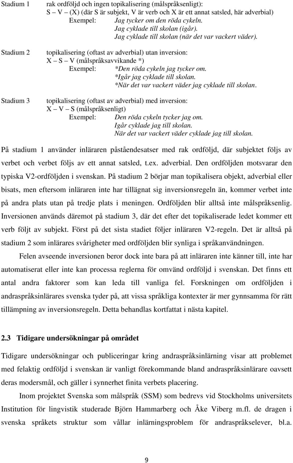 topikalisering (oftast av adverbial) utan inversion: X S V (målspråksavvikande *) Exempel: *Den röda cykeln jag tycker om. *Igår jag cyklade till skolan.