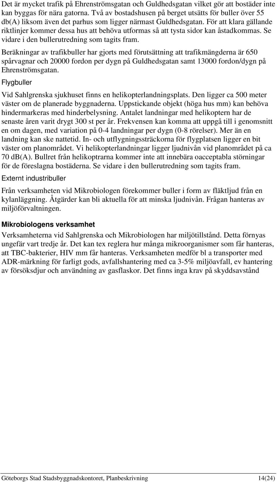 För att klara gällande riktlinjer kommer dessa hus att behöva utformas så att tysta sidor kan åstadkommas. Se vidare i den bullerutredning som tagits fram.