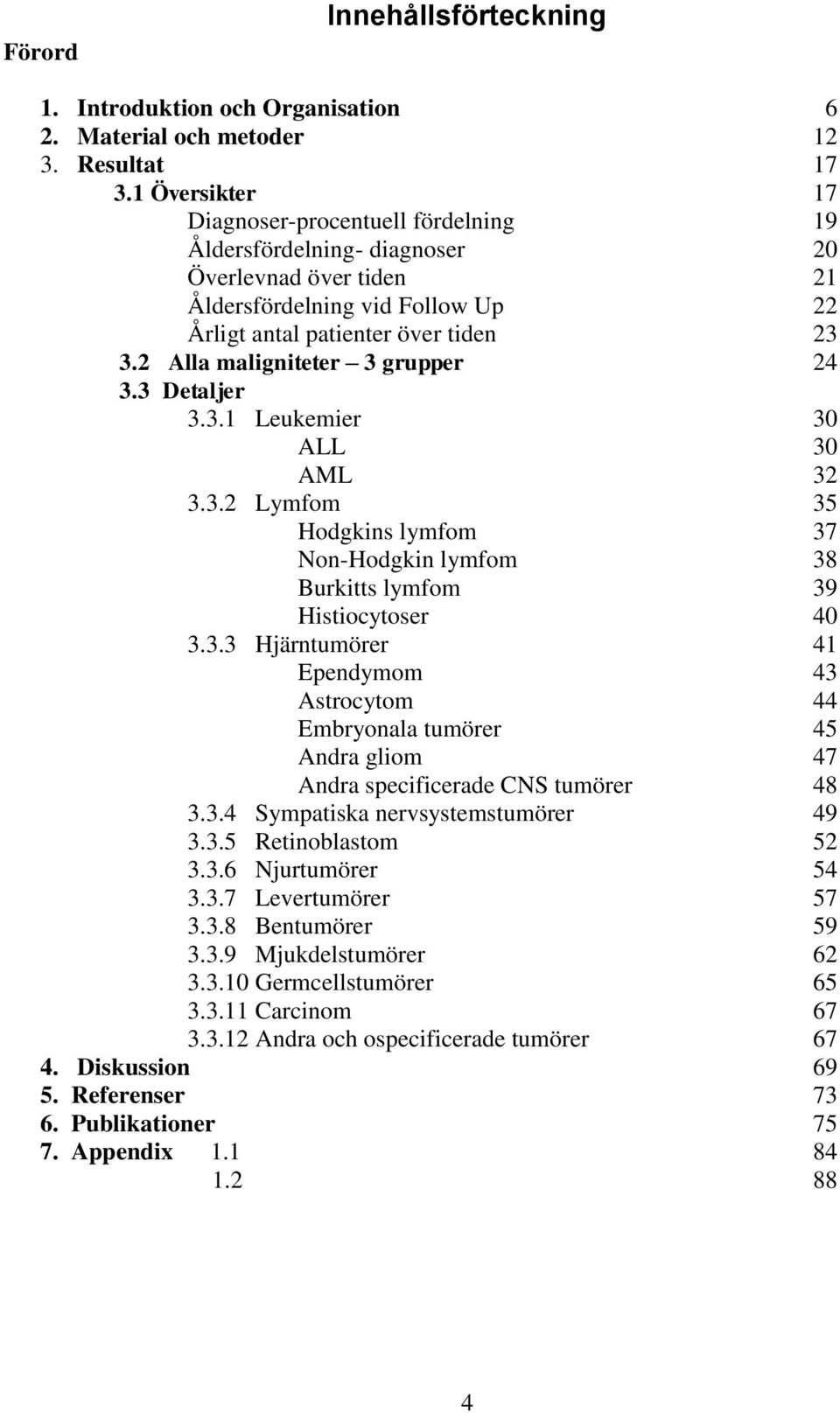 2 Alla maligniteter 3 grupper 24 3.3 Detaljer 3.3.1 Leukemier 30 ALL 30 AML 32 3.3.2 Lymfom 35 Hodgkins lymfom 37 Non-Hodgkin lymfom 38 Burkitts lymfom 39 Histiocytoser 40 3.3.3 Hjärntumörer 41 Ependymom 43 Astrocytom 44 Embryonala tumörer 45 Andra gliom 47 Andra specificerade CNS tumörer 48 3.