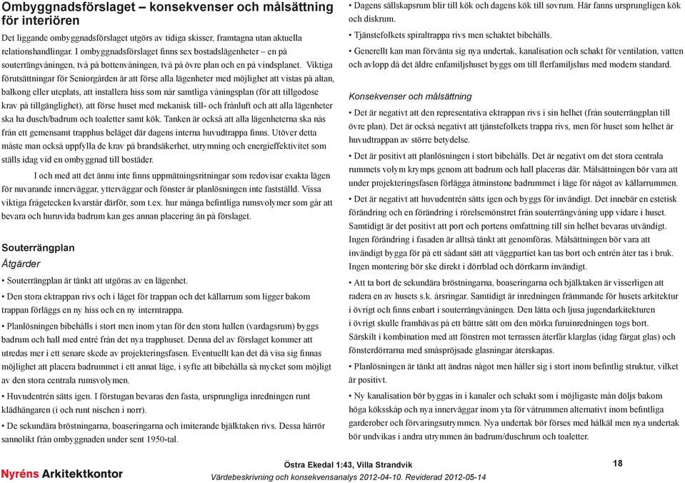 Viktiga förutsättningar för Seniorgården är att förse alla lägenheter med möjlighet att vistas på altan, balkong eller uteplats, att installera hiss som når samtliga våningsplan (för att tillgodose