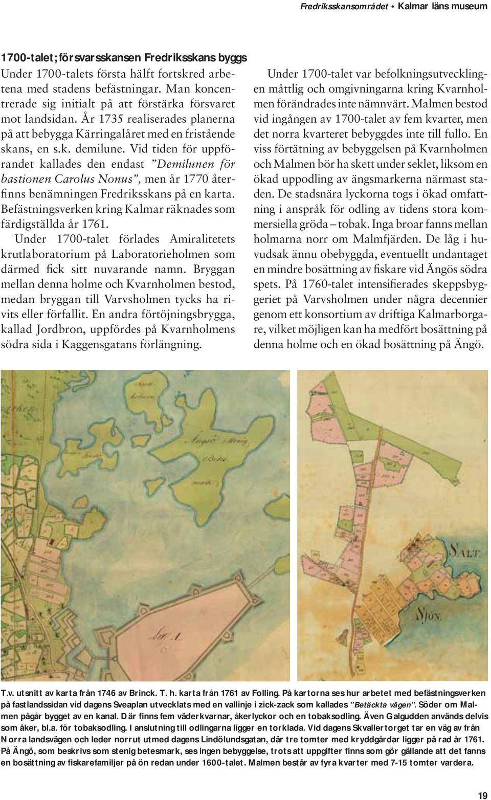 Vid tiden för uppförandet kallades den endast Demilunen för bastionen Carolus Nonus, men år 1770 återfinns benämningen Fredriksskans på en karta.