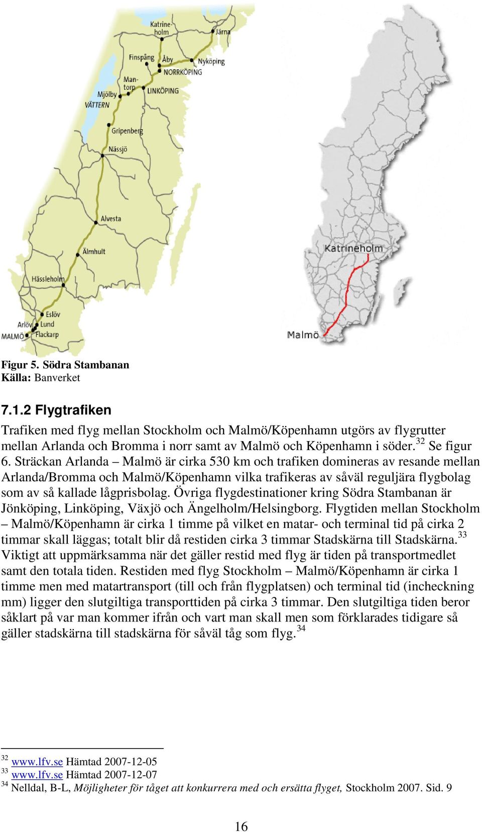 Sträckan Arlanda Malmö är cirka 530 km och trafiken domineras av resande mellan Arlanda/Bromma och Malmö/Köpenhamn vilka trafikeras av såväl reguljära flygbolag som av så kallade lågprisbolag.