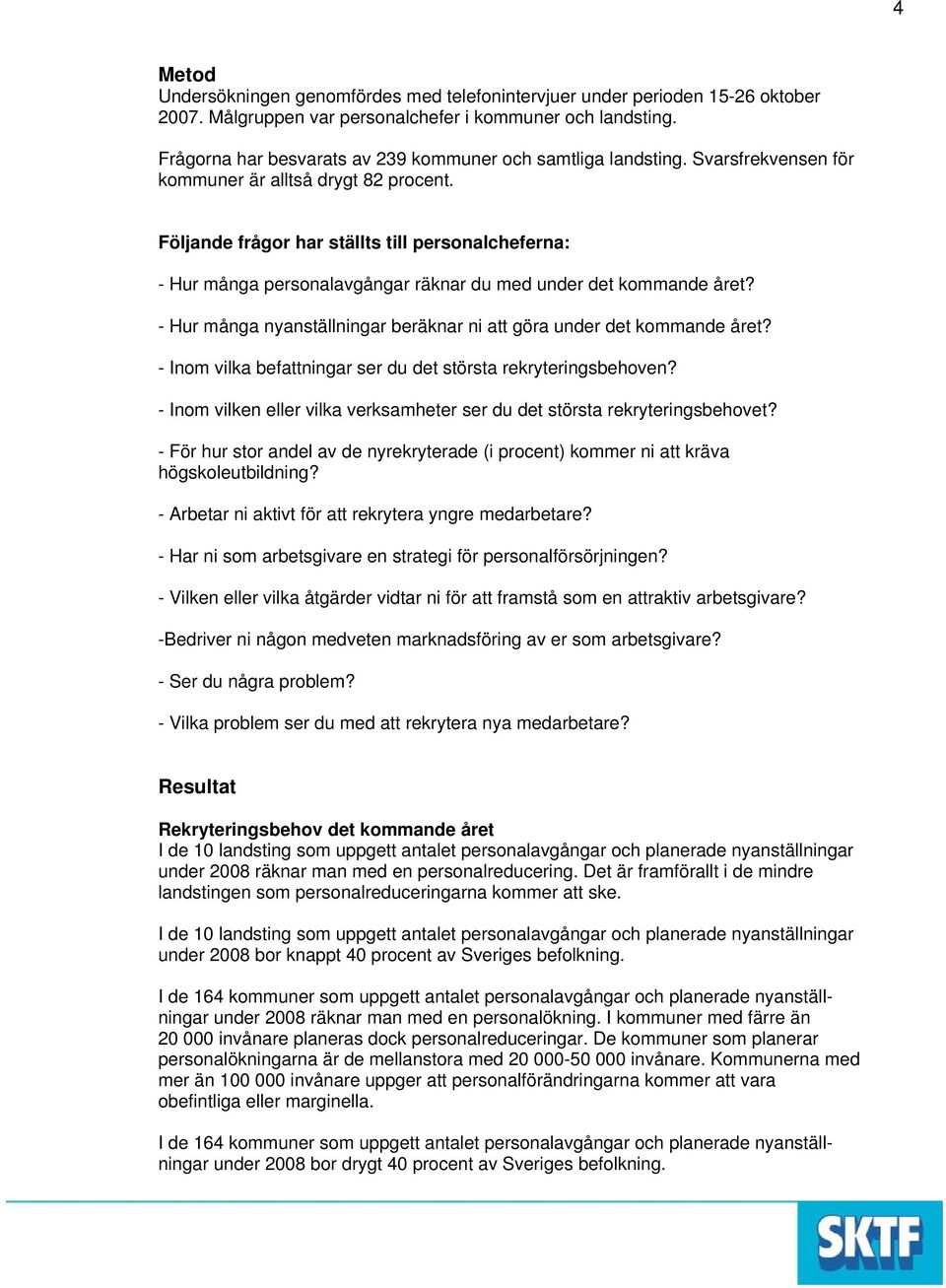 Följande frågor har ställts till personalcheferna: - Hur många personalavgångar räknar du med under det kommande året? - Hur många nyanställningar beräknar ni att göra under det kommande året?