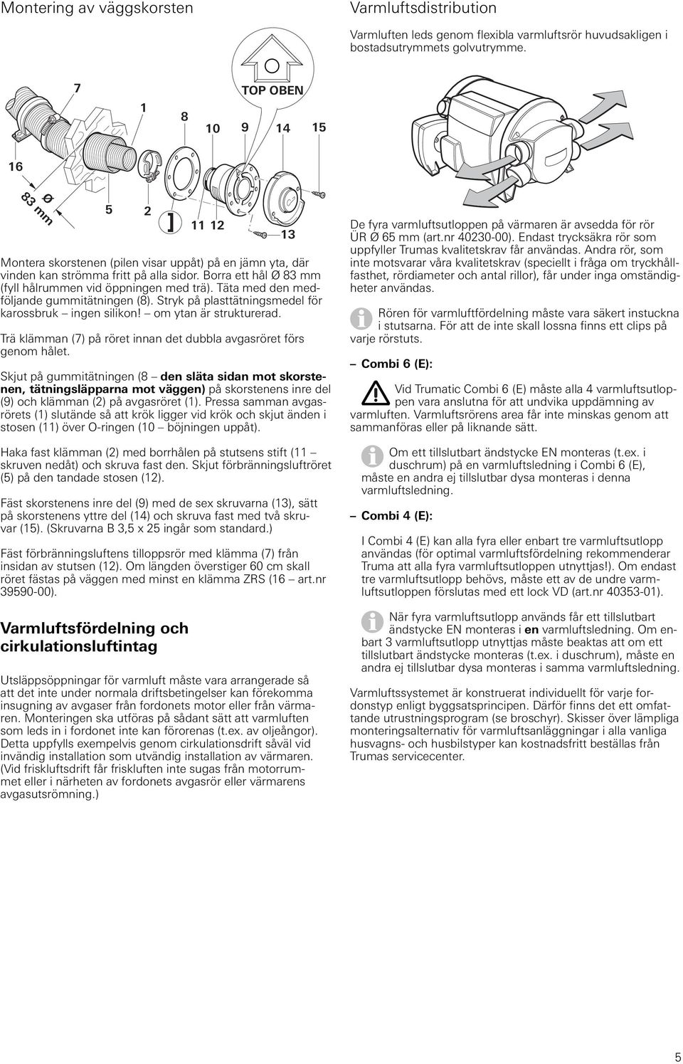 Täta med den medföljande gummitätningen (8). Stryk på plasttätningsmedel för karossbruk ingen silikon! om ytan är strukturerad. Trä klämman (7) på röret innan det dubbla avgasröret förs genom hålet.