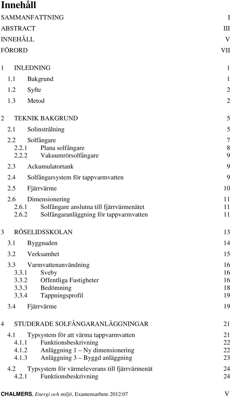 1 Byggnaden 14 3.2 Verksamhet 15 3.3 Varmvattenanvändning 16 3.3.1 Sveby 16 3.3.2 Offentliga Fastigheter 16 3.3.3 Bedömning 18 3.3.4 Tappningsprofil 19 3.