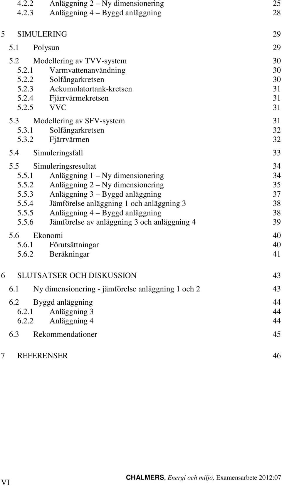 5 Simuleringsresultat 34 5.5.1 Anläggning 1 Ny dimensionering 34 5.5.2 Anläggning 2 Ny dimensionering 35 5.5.3 Anläggning 3 Byggd anläggning 37 5.5.4 Jämförelse anläggning 1 och anläggning 3 38 5.5.5 Anläggning 4 Byggd anläggning 38 5.