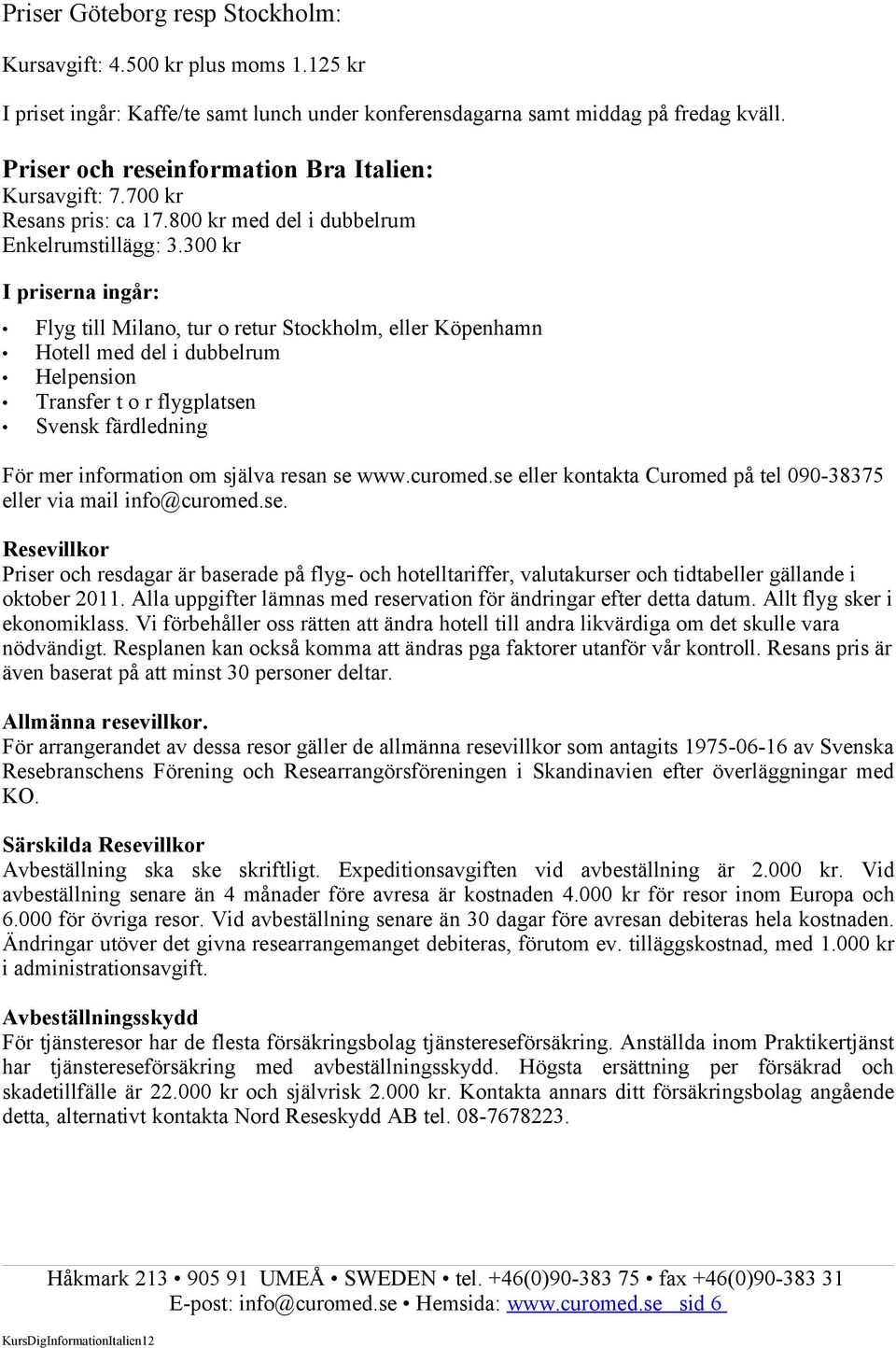 300 kr I priserna ingår: Flyg till Milano, tur o retur Stockholm, eller Köpenhamn Hotell med del i dubbelrum Helpension Transfer t o r flygplatsen Svensk färdledning För mer information om själva