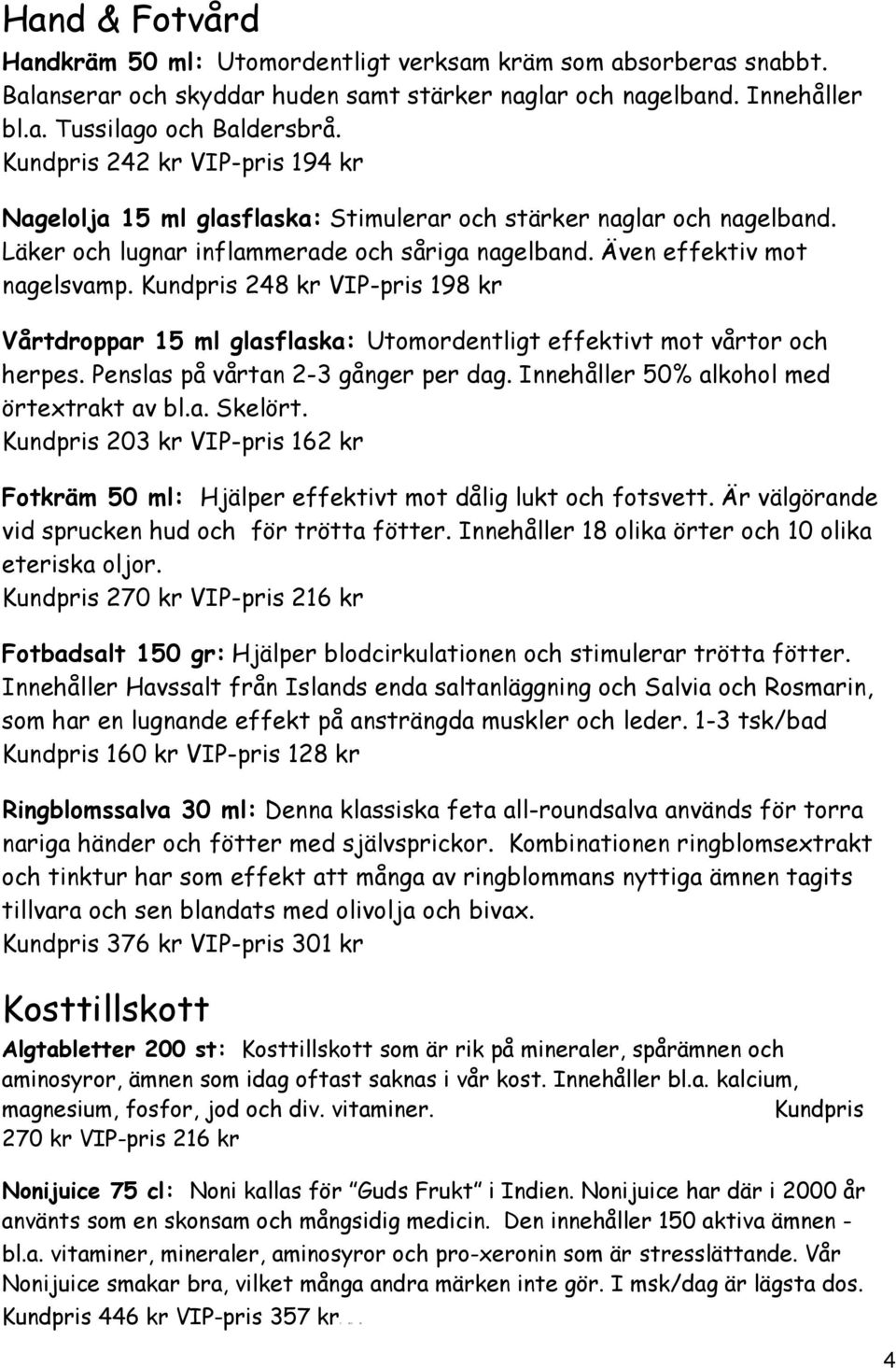 Kundpris 248 kr VIP-pris 198 kr Vårtdroppar 15 ml glasflaska: Utomordentligt effektivt mot vårtor och herpes. Penslas på vårtan 2-3 gånger per dag. Innehåller 50% alkohol med örtextrakt av bl.a. Skelört.