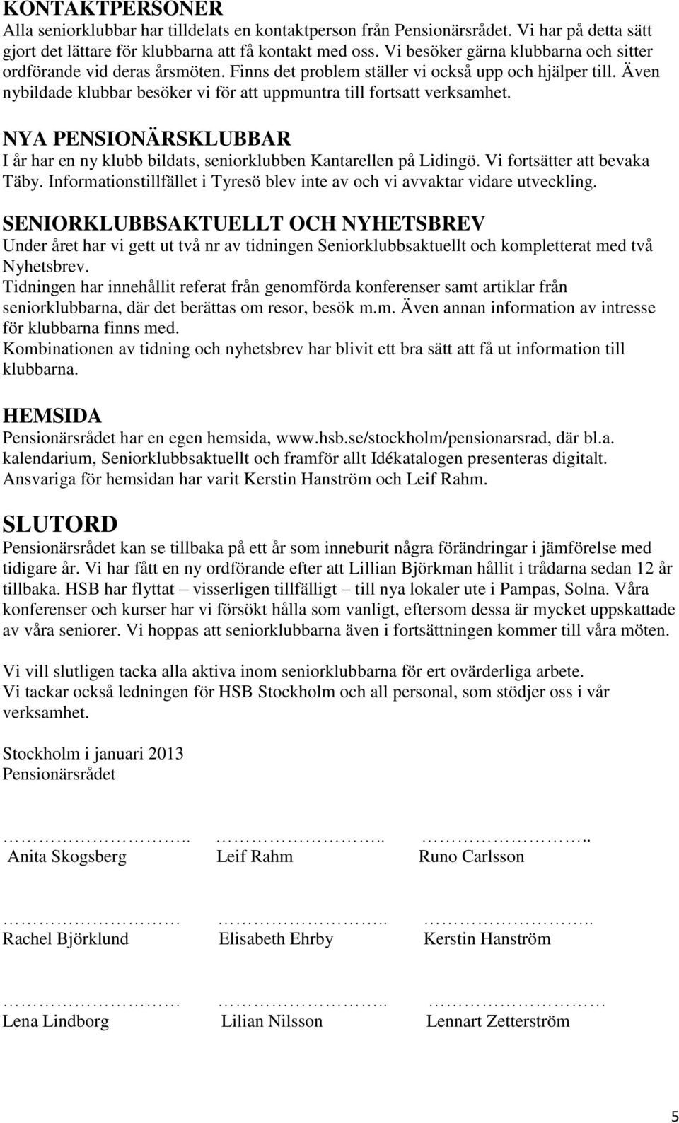 NYA PENSIONÄRSKLUBBAR I år har en ny klubb bildats, seniorklubben Kantarellen på Lidingö. Vi fortsätter bevaka Täby. Informationstillfället i Tyresö blev inte av och vi avvaktar vidare utveckling.