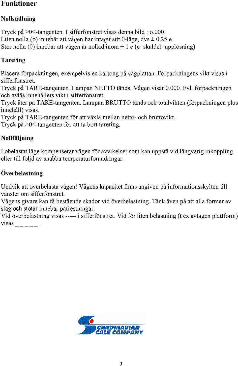 Tryck på TARE-tangenten. Lampan NETTO tänds. Vågen visar 0.000. Fyll förpackningen och avläs innehållets vikt i sifferfönstret. Tryck åter på TARE-tangenten.